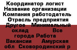 Координатор-логист › Название организации ­ Компания-работодатель › Отрасль предприятия ­ Другое › Минимальный оклад ­ 40 000 - Все города Работа » Вакансии   . Амурская обл.,Сковородинский р-н